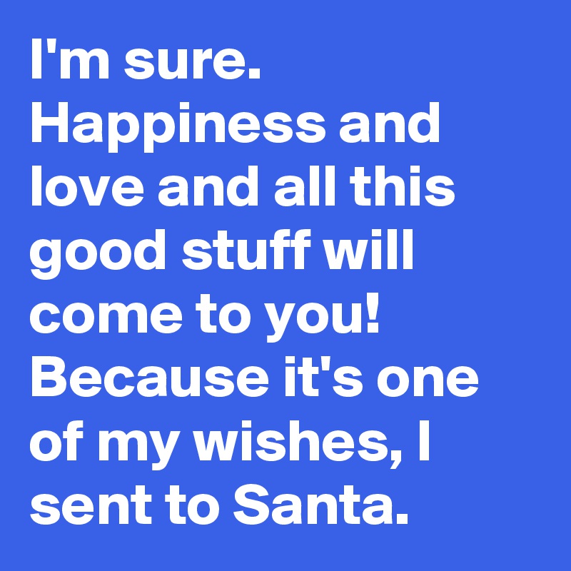 I'm sure.
Happiness and love and all this good stuff will come to you!
Because it's one of my wishes, I sent to Santa.