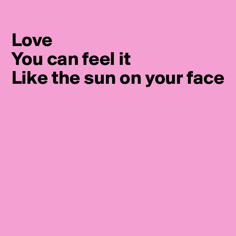 
Love
You can feel it
Like the sun on your face






