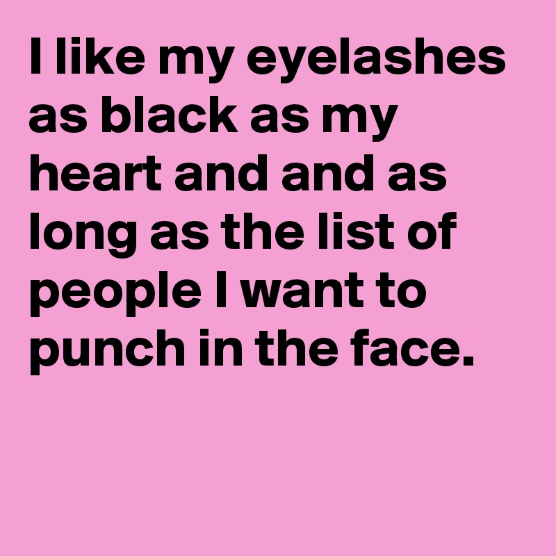 I like my eyelashes as black as my heart and and as long as the list of people I want to punch in the face.

