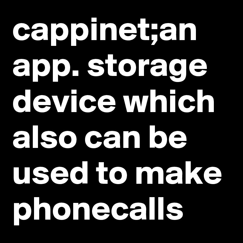 cappinet;an app. storage device which also can be used to make phonecalls