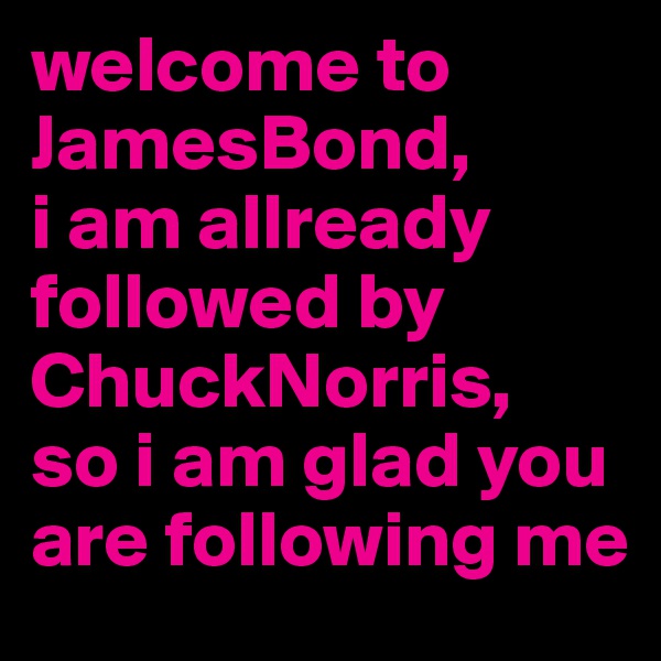 welcome to JamesBond,
i am allready followed by ChuckNorris,
so i am glad you are following me