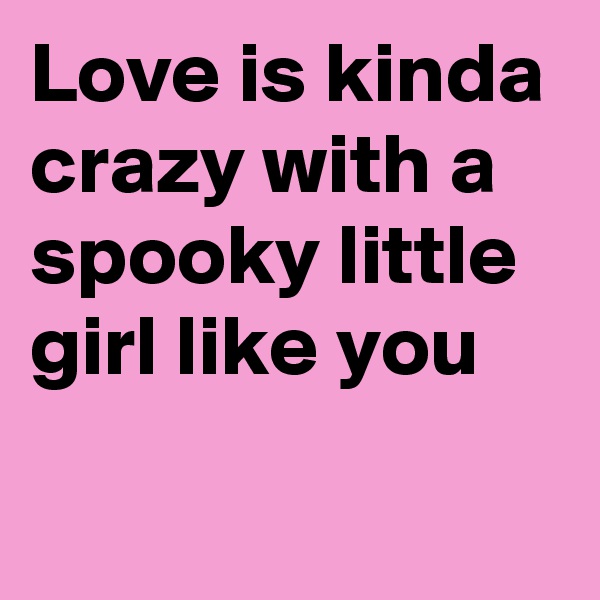 Love is kinda crazy with a spooky little  girl like you
