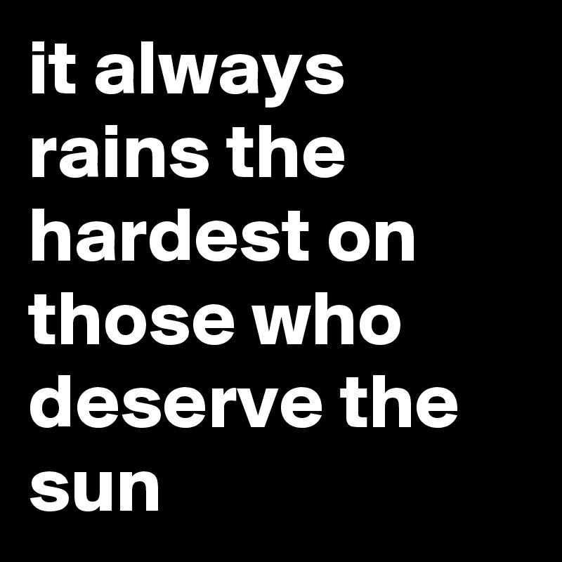 it always rains the hardest on those who deserve the sun