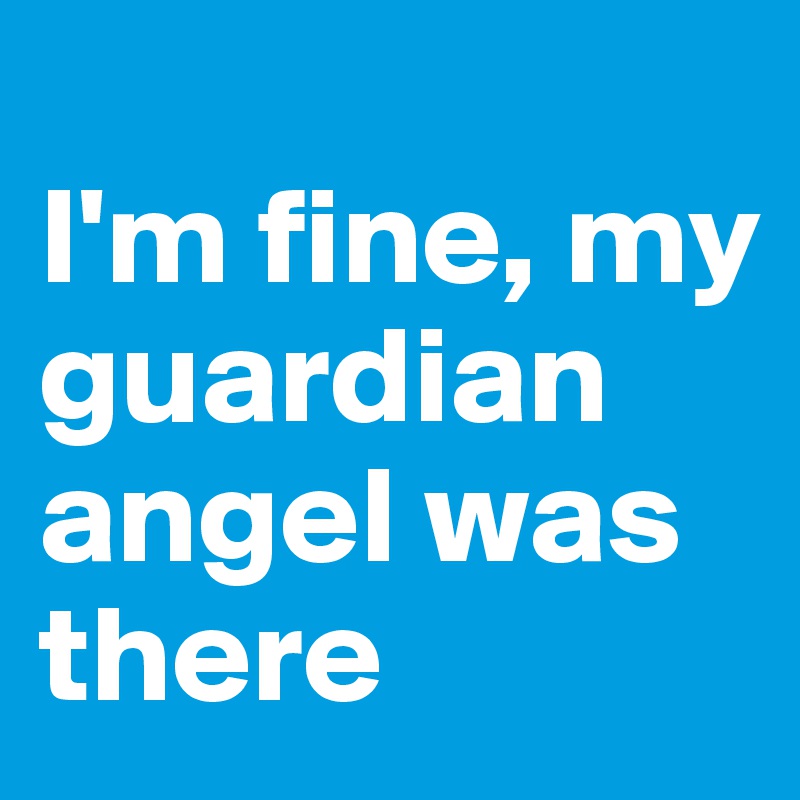 
I'm fine, my guardian angel was there