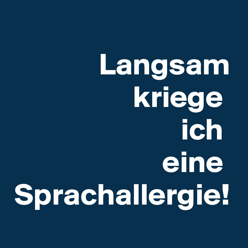 Langsam kriege 
ich 
eine 
Sprachallergie!