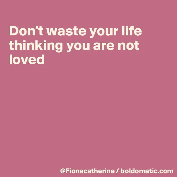 
Don't waste your life
thinking you are not
loved






