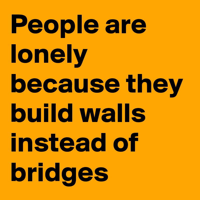 People are lonely because they build walls instead of bridges 