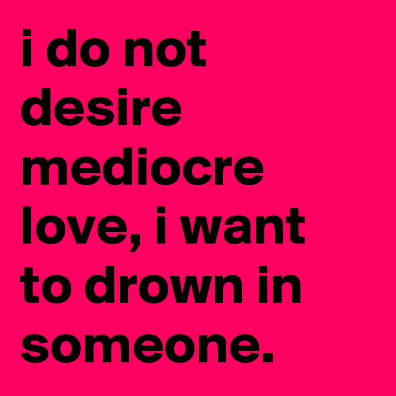 i do not desire mediocre love, i want to drown in someone.