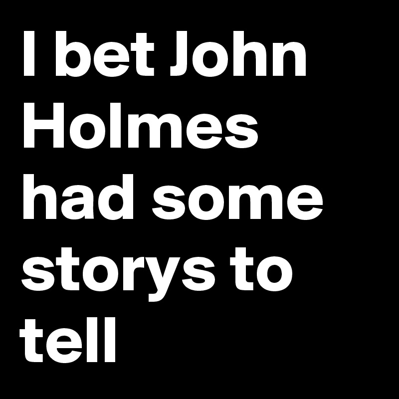I bet John Holmes had some storys to tell