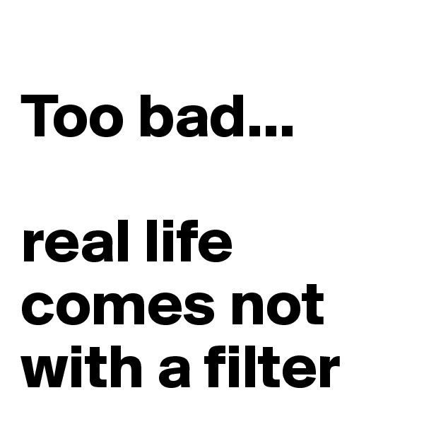 
Too bad...

real life comes not with a filter