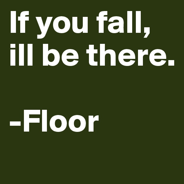 If you fall, ill be there.

-Floor