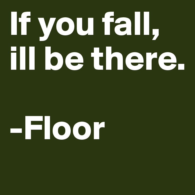 If you fall, ill be there.

-Floor