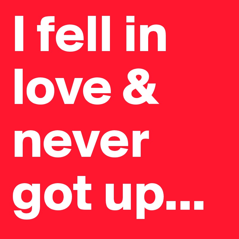 I fell in love &
never got up...