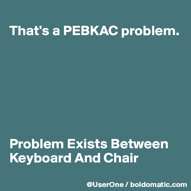 
That's a PEBKAC problem.







Problem Exists Between Keyboard And Chair
