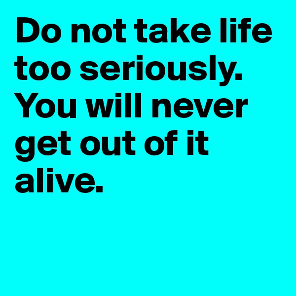 Do not take life too seriously. You will never get out of it alive.

