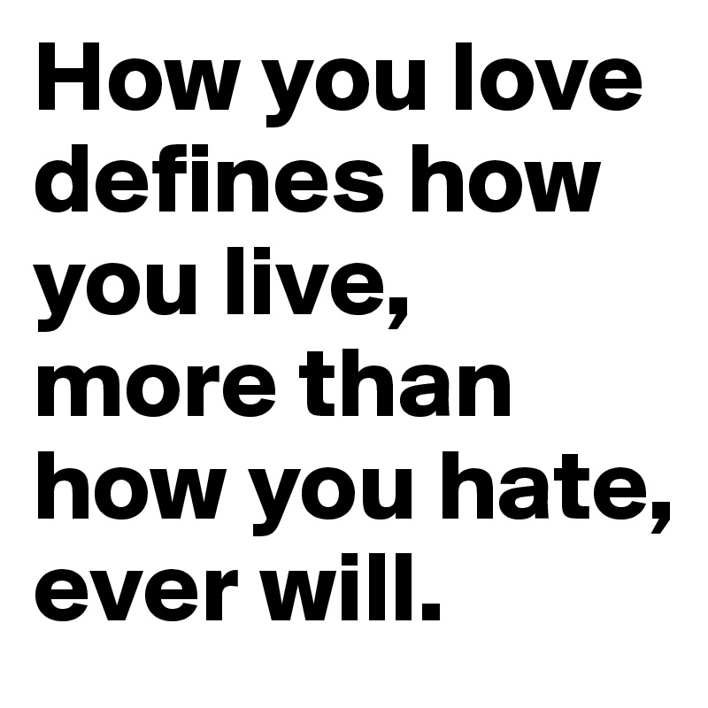 How you love defines how you live, more than how you hate, ever will.