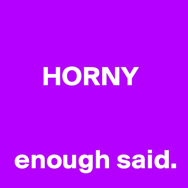 
    
      HORNY
     

 enough said.