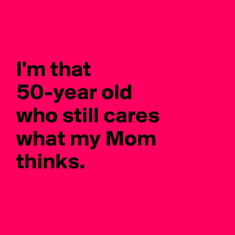 

 I'm that
 50-year old
 who still cares
 what my Mom
 thinks.

