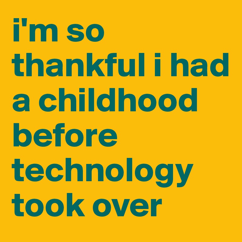 i'm so thankful i had a childhood before technology took over