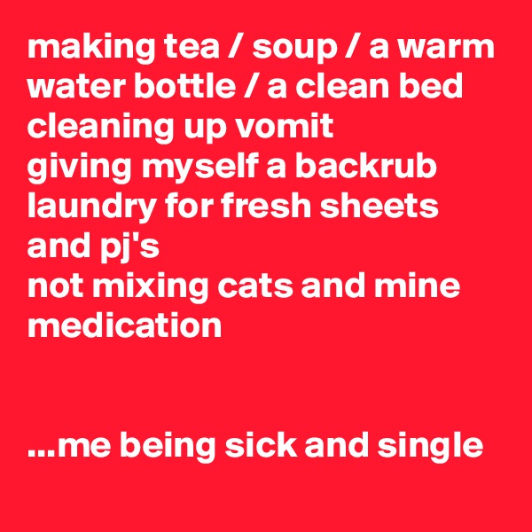 making tea / soup / a warm water bottle / a clean bed
cleaning up vomit
giving myself a backrub
laundry for fresh sheets and pj's
not mixing cats and mine medication


...me being sick and single