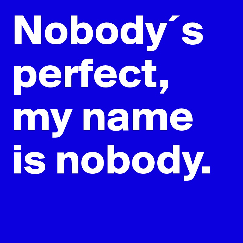 Nobody´s perfect, my name is nobody.
