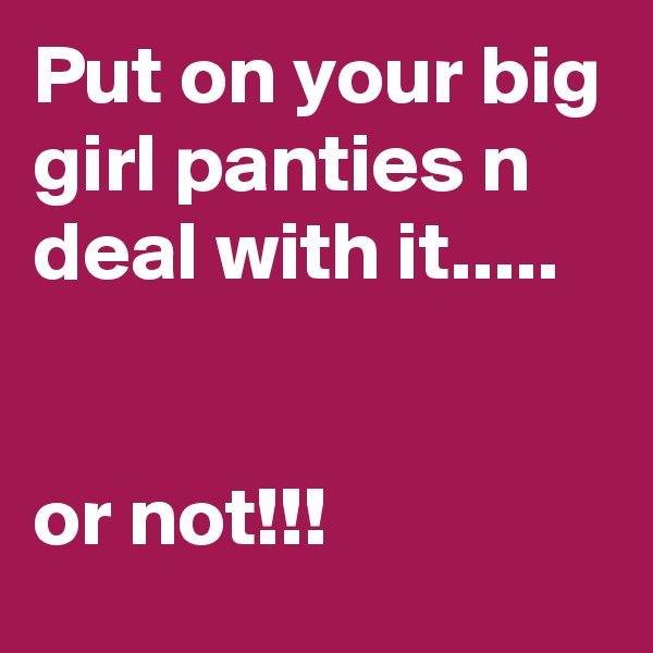 Put on your big girl panties n deal with it.....


or not!!!