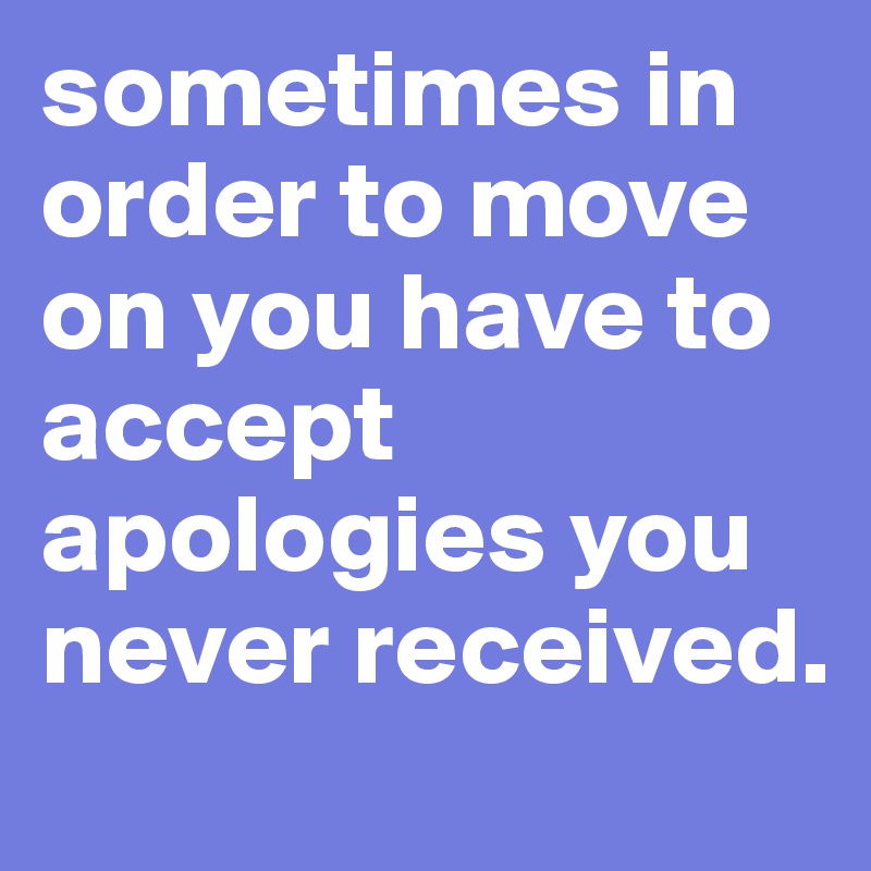 sometimes in order to move on you have to accept apologies you never received.