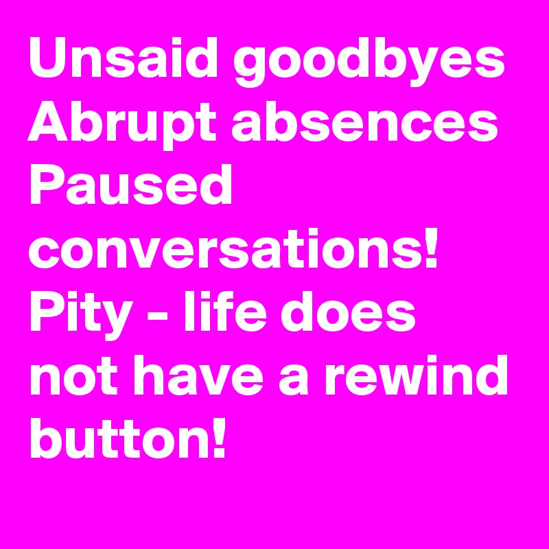 Unsaid goodbyes
Abrupt absences
Paused conversations!
Pity - life does not have a rewind button!