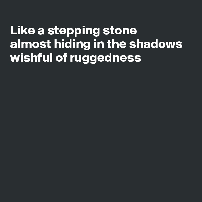 
Like a stepping stone
almost hiding in the shadows
wishful of ruggedness







