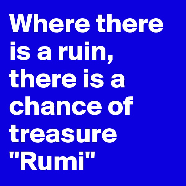 Where there is a ruin, there is a chance of treasure
"Rumi"