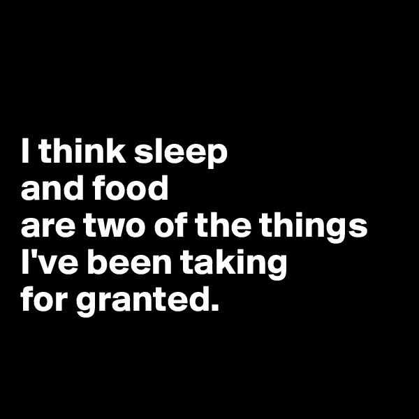 


I think sleep 
and food 
are two of the things I've been taking 
for granted.

