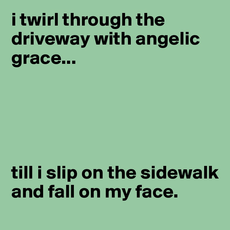i twirl through the driveway with angelic grace...





till i slip on the sidewalk and fall on my face.