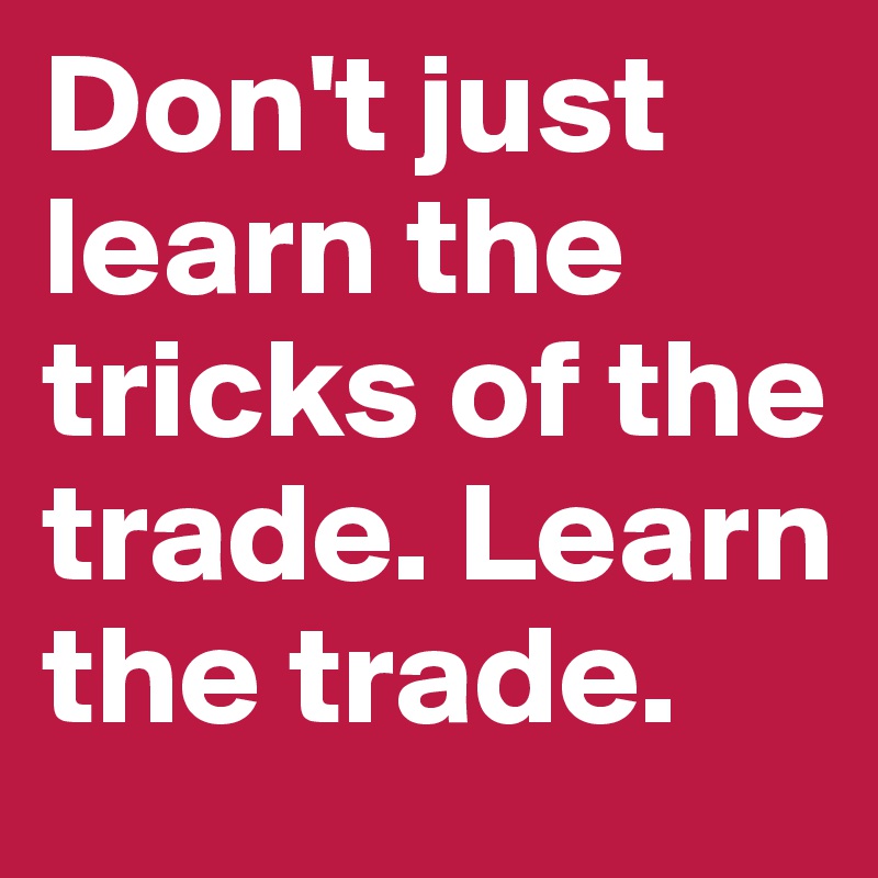 Don't just learn the tricks of the trade. Learn the trade.