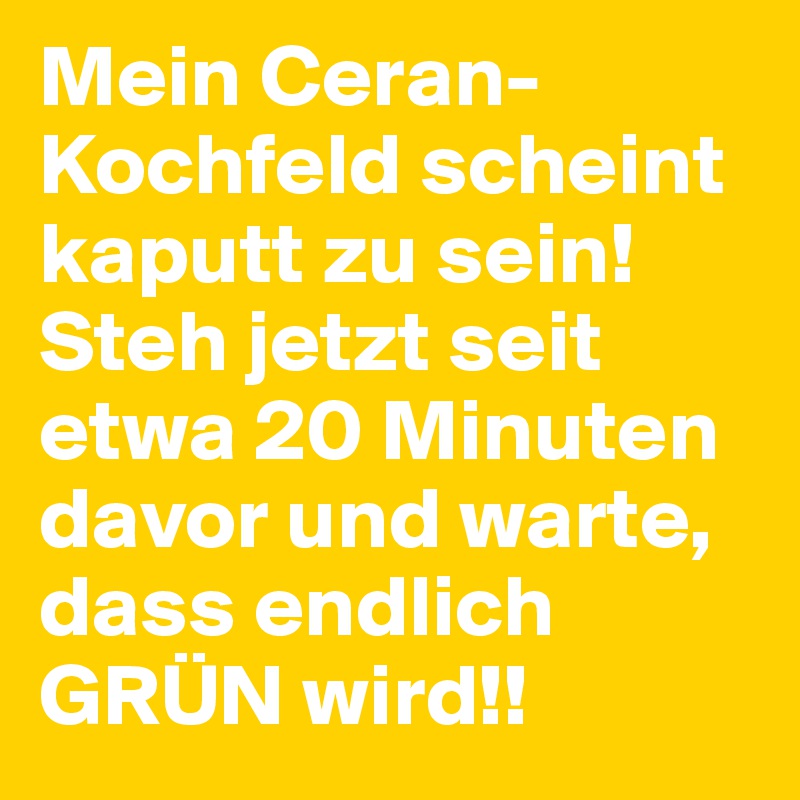 Mein Ceran-Kochfeld scheint kaputt zu sein!
Steh jetzt seit etwa 20 Minuten davor und warte, dass endlich GRÜN wird!!