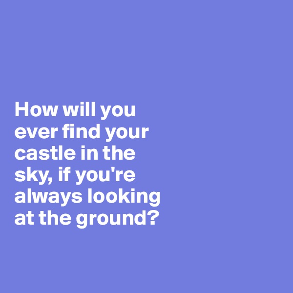 



How will you 
ever find your 
castle in the 
sky, if you're 
always looking 
at the ground?

