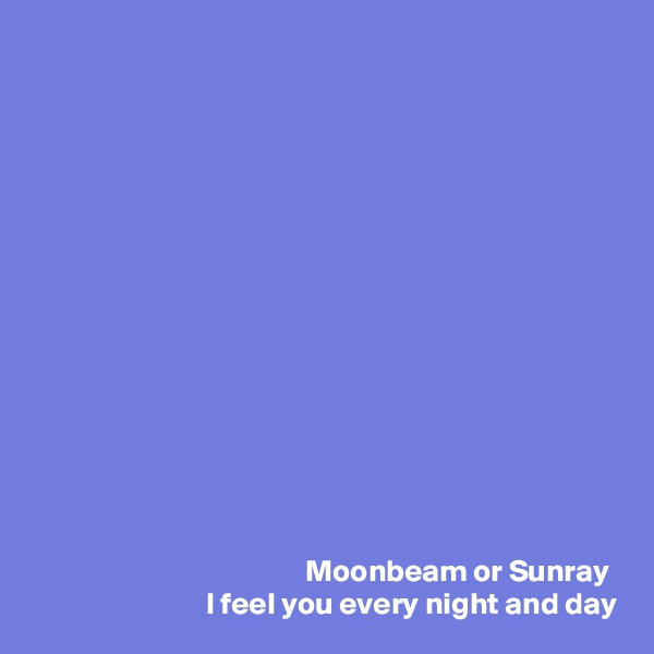 














Moonbeam or Sunray 
I feel you every night and day