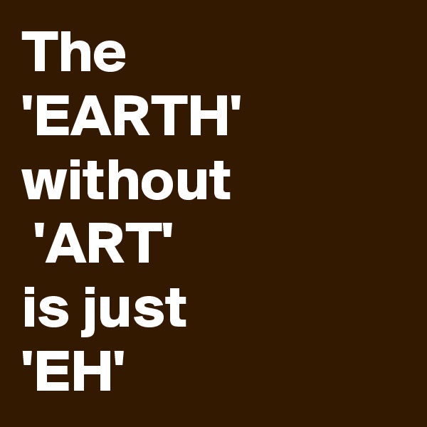 The 
'EARTH' without
 'ART'
is just
'EH'