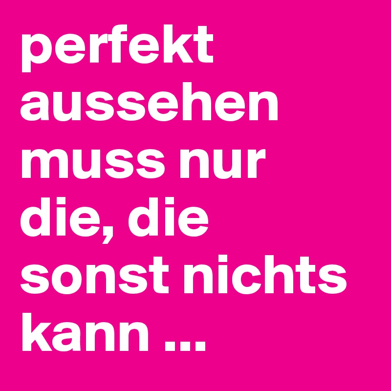 perfekt aussehen muss nur die, die sonst nichts kann ...