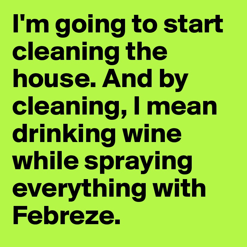 I'm going to start cleaning the house. And by cleaning, I mean drinking wine while spraying everything with Febreze. 