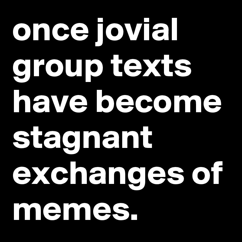 once jovial group texts have become stagnant exchanges of memes.