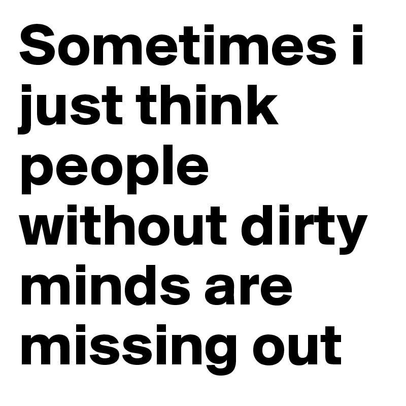 Sometimes i just think people without dirty minds are missing out