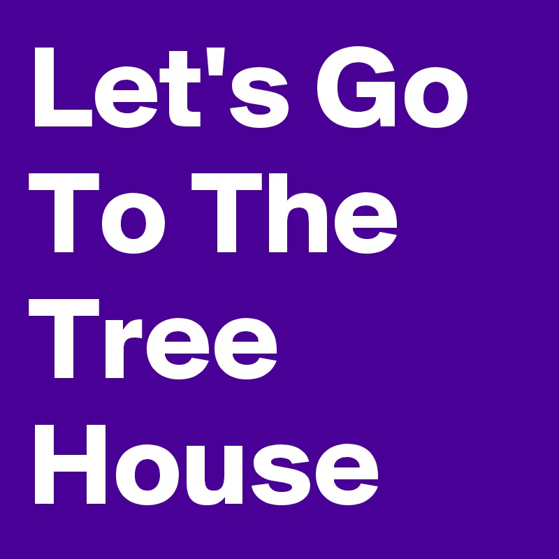 Let's Go To The Tree House