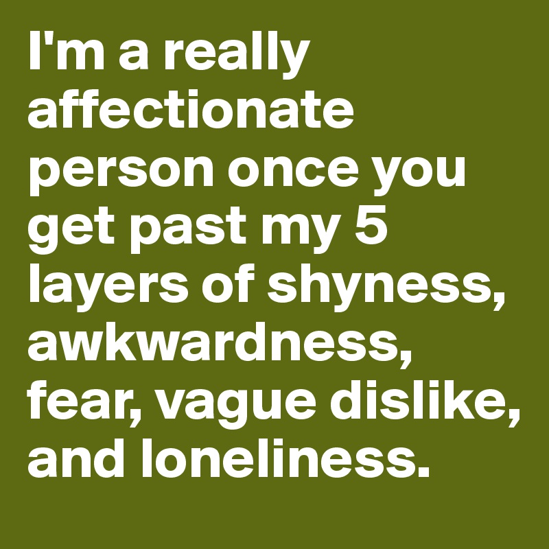 I'm a really affectionate person once you get past my 5 layers of shyness, awkwardness, fear, vague dislike, and loneliness.