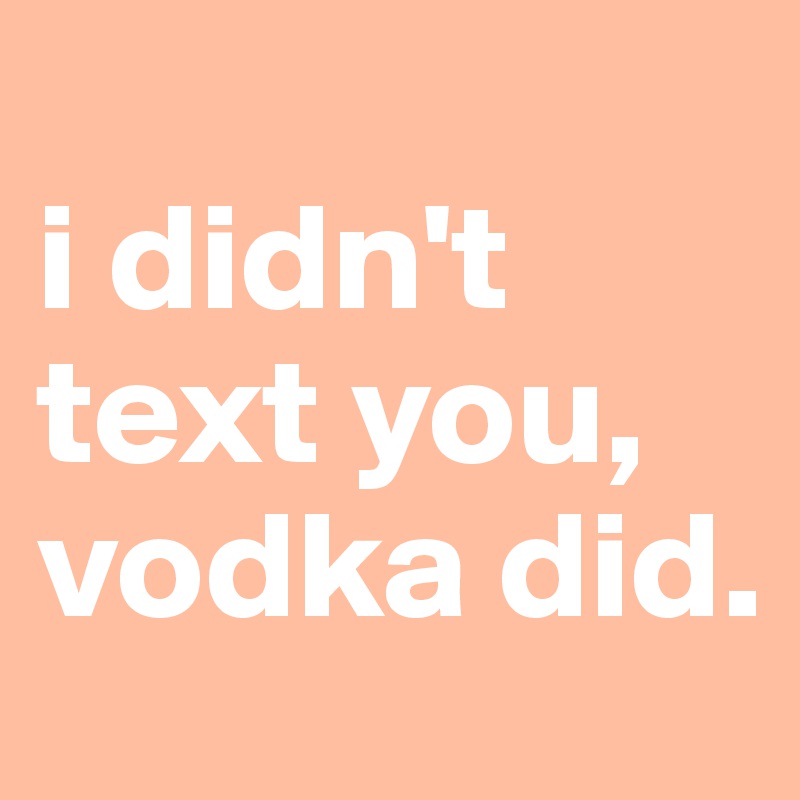 
i didn't text you,
vodka did.