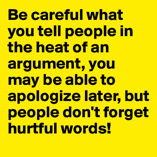Be careful what you tell people in the heat of an argument, you may be able to apologize later, but people don't forget hurtful words! 