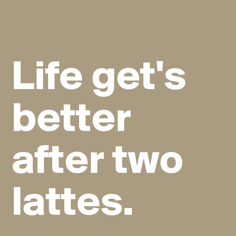 
Life get's better after two lattes. 