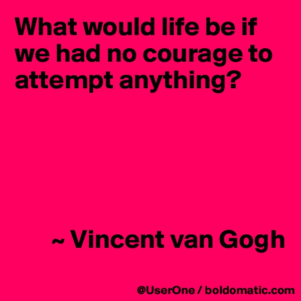 What would life be if we had no courage to attempt anything?





       ~ Vincent van Gogh