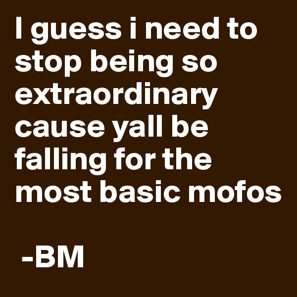 I guess i need to stop being so extraordinary cause yall be falling for the most basic mofos  
 
 -BM 