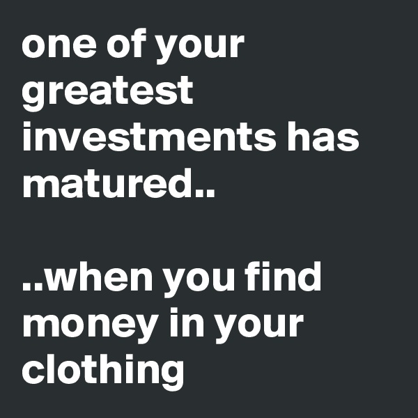one of your greatest investments has matured..

..when you find money in your clothing