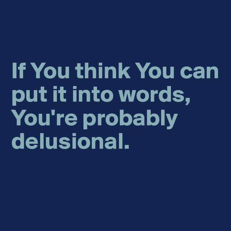 

If You think You can put it into words, You're probably delusional.


